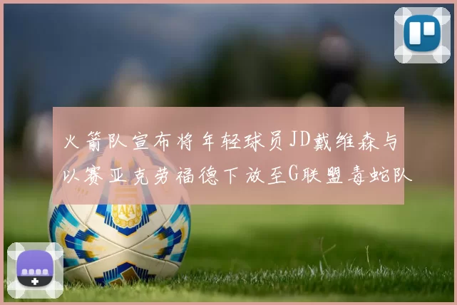 火箭队宣布将年轻球员JD戴维森与以赛亚克劳福德下放至G联盟毒蛇队进行锻炼
