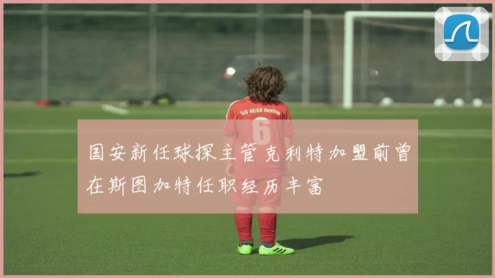 国安新任球探主管克利特加盟前曾在斯图加特任职经历丰富