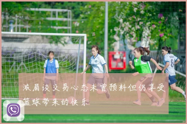 浓眉谈交易心态未曾预料但仍享受篮球带来的快乐