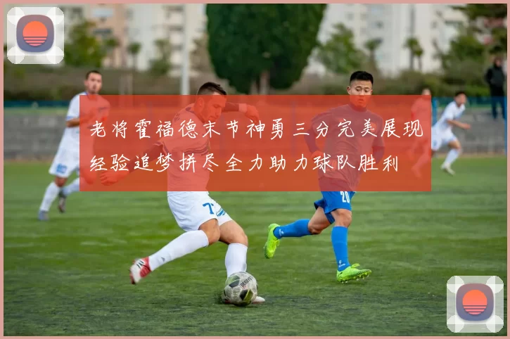 老将霍福德末节神勇三分完美展现经验追梦拼尽全力助力球队胜利