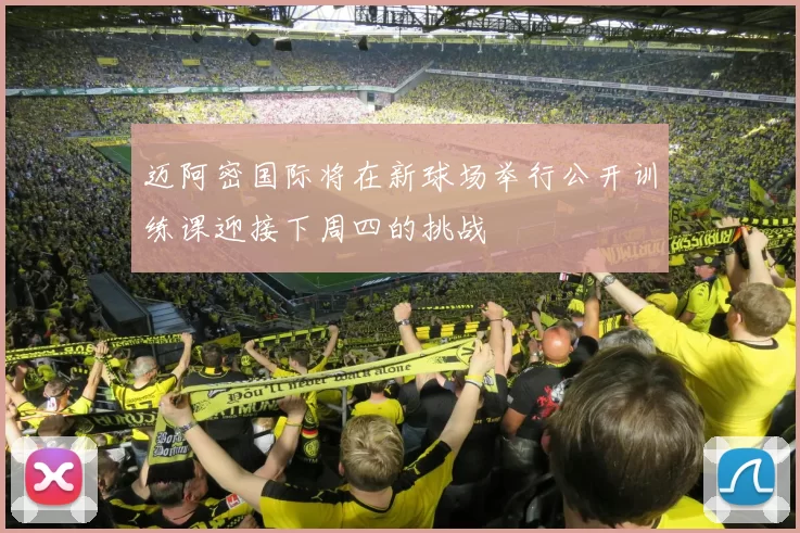 迈阿密国际将在新球场举行公开训练课迎接下周四的挑战