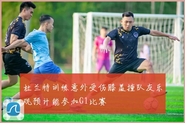 杜兰特训练意外受伤膝盖撞队友乐观预计能参加G1比赛