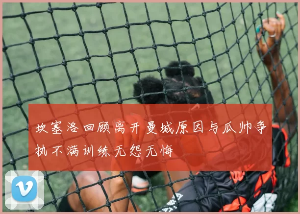 坎塞洛回顾离开曼城原因与瓜帅争执不满训练无怨无悔