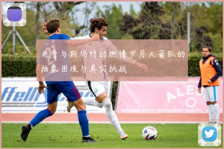 老詹与斯玛特的燃情岁月火箭队的抽象困境与真实挑战