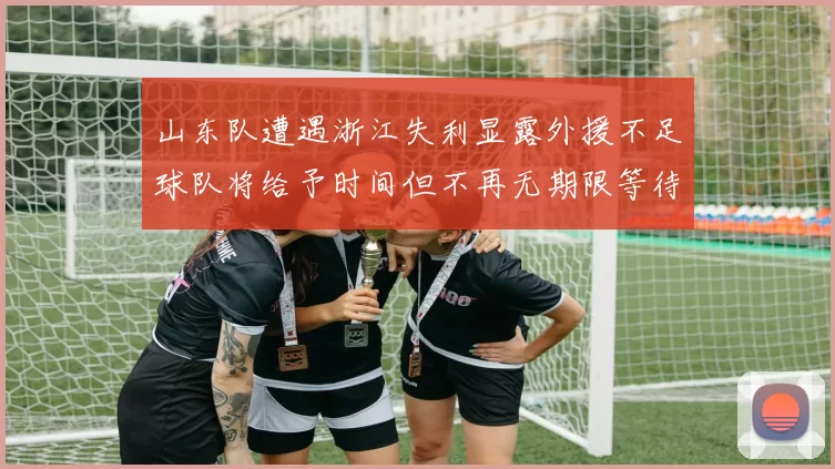 山东队遭遇浙江失利显露外援不足球队将给予时间但不再无期限等待
