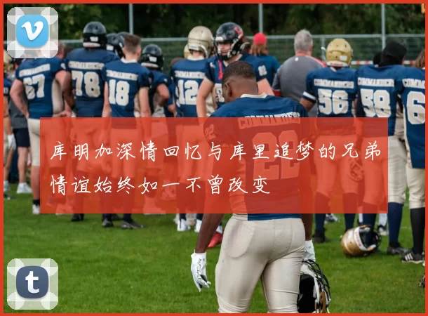 库明加深情回忆与库里追梦的兄弟情谊始终如一不曾改变