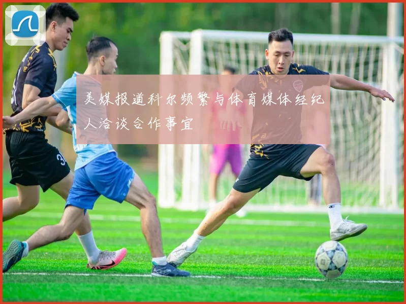 美媒报道科尔频繁与体育媒体经纪人洽谈合作事宜