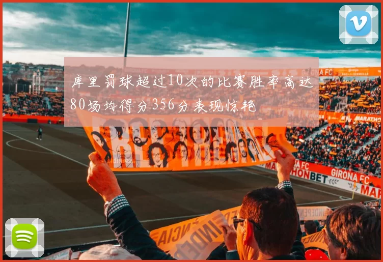 库里罚球超过10次的比赛胜率高达80场均得分356分表现惊艳