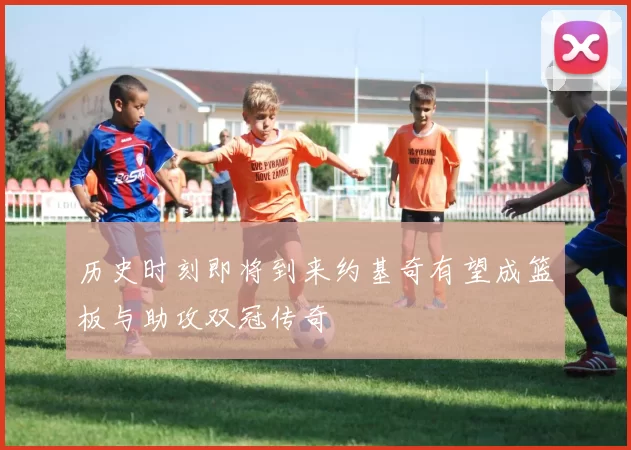 历史时刻即将到来约基奇有望成篮板与助攻双冠传奇