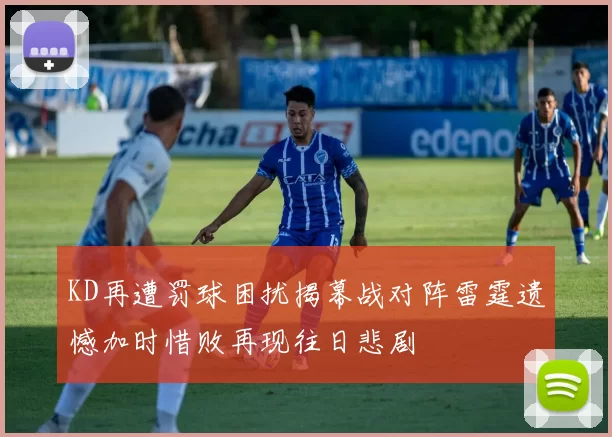 KD再遭罚球困扰揭幕战对阵雷霆遗憾加时惜败再现往日悲剧