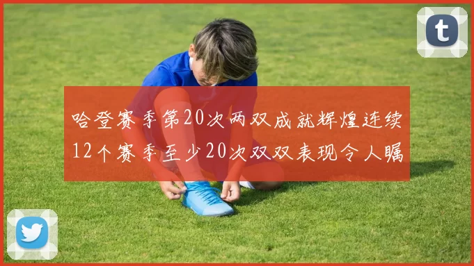 哈登赛季第20次两双成就辉煌连续12个赛季至少20次双双表现令人瞩目