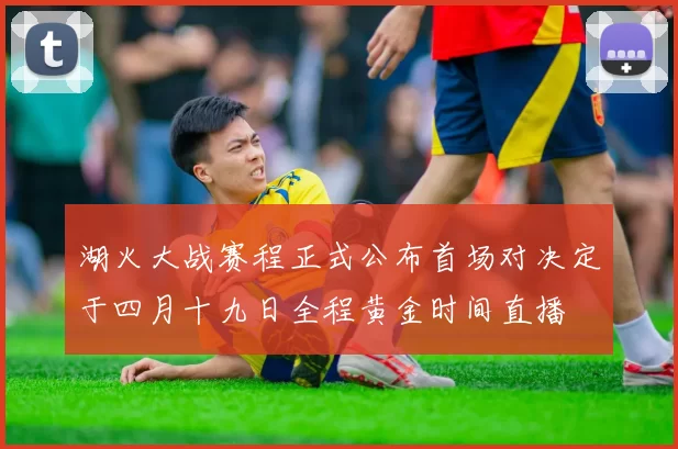湖火大战赛程正式公布首场对决定于四月十九日全程黄金时间直播