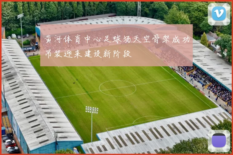 黄河体育中心足球场天空骨架成功吊装迎来建设新阶段