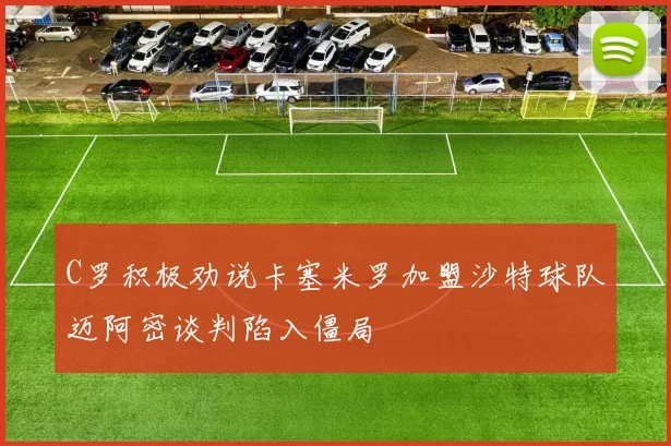 C罗积极劝说卡塞米罗加盟沙特球队迈阿密谈判陷入僵局
