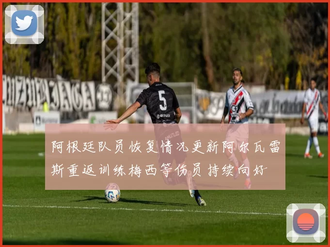 阿根廷队员恢复情况更新阿尔瓦雷斯重返训练梅西等伤员持续向好