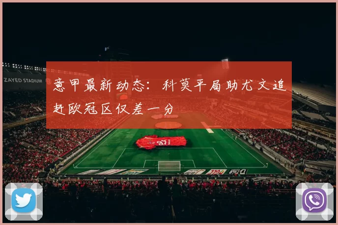 意甲最新动态：科莫平局助尤文追赶欧冠区仅差一分