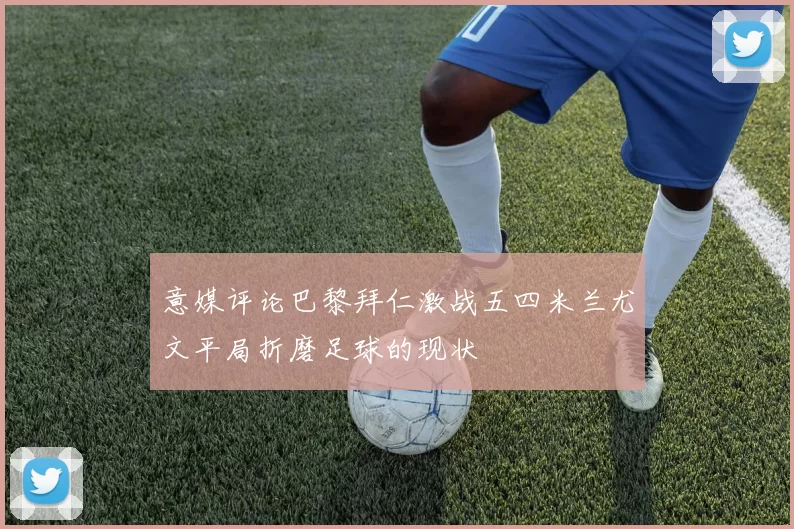 意媒评论巴黎拜仁激战五四米兰尤文平局折磨足球的现状
