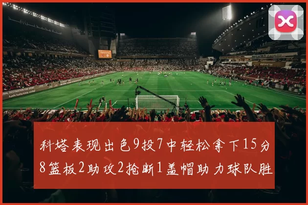 科塔表现出色9投7中轻松拿下15分8篮板2助攻2抢断1盖帽助力球队胜利