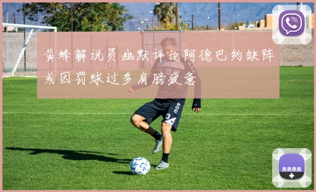 黄蜂解说员幽默评论阿德巴约缺阵或因罚球过多肩膀疲惫