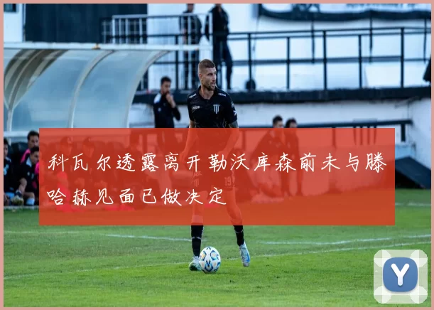 科瓦尔透露离开勒沃库森前未与滕哈赫见面已做决定