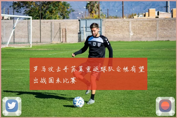 罗马攻击手苏莱重返球队合练有望出战国米比赛